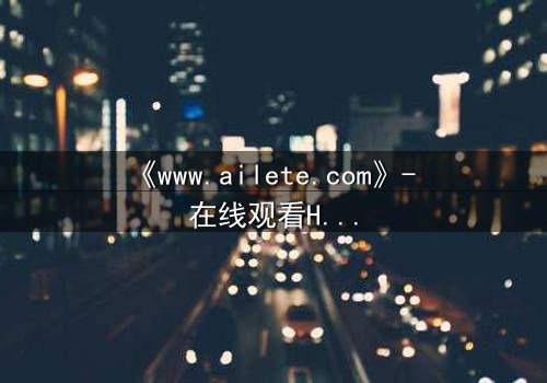 《www.ailete.com》- 在线观看HD中字完整无删 - 揭开数字迷宫的致命真相