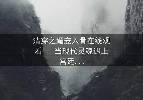 清穿之媚宠入骨在线观看 - 当现代灵魂遇上宫廷权谋,她如何以媚术颠覆王朝?