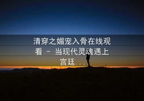 清穿之媚宠入骨在线观看 - 当现代灵魂遇上宫廷权谋,谁能笑到最后?