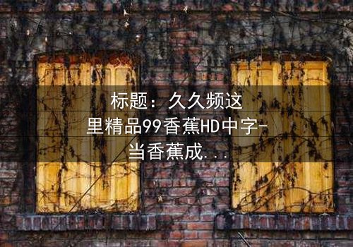 标题:久久频这里精品99香蕉HD中字-当香蕉成为改变命运的钥匙