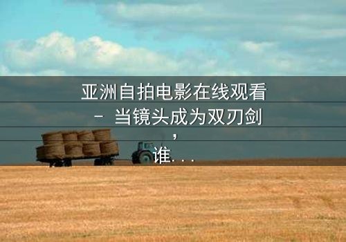 亚洲自拍电影在线观看 - 当镜头成为双刃剑,谁在幕后操控你的欲望?