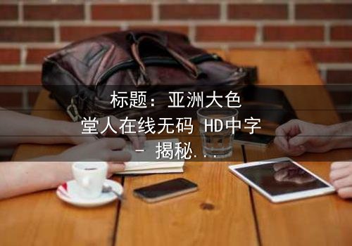 标题:亚洲大色堂人在线无码 HD中字 - 揭秘网络伦理的惊心风暴