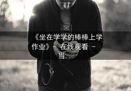 《坐在学学的棒棒上学作业》- 在线观看 - 当学习变成禁忌的诱惑