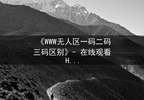 《WWW无人区一码二码三码区别》- 在线观看HD中字 - 揭开数字迷局背后的生死抉择