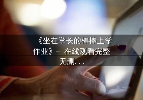 《坐在学长的棒棒上学作业》- 在线观看完整无删 - 一场禁忌的成长风暴