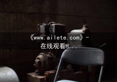 《www.ailete.com》- 在线观看HD中字完整无删 - 揭开数字迷宫的致命秘密