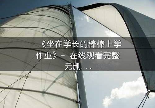 《坐在学长的棒棒上学作业》- 在线观看完整无删 - 一场禁忌与成长的激烈碰撞