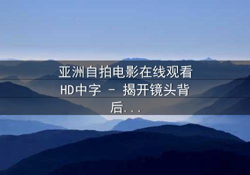亚洲自拍电影在线观看HD中字 - 揭开镜头背后的人性秘密