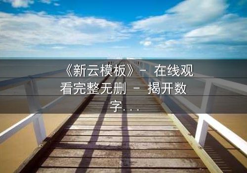 《新云模板》- 在线观看完整无删 - 揭开数字世界背后的致命陷阱