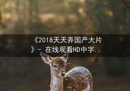 《2018天天弄国产大片》- 在线观看HD中字完整版 - 揭开国产电影背后的惊天秘密