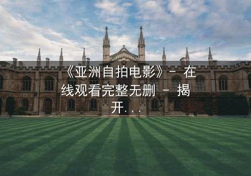 《亚洲自拍电影》- 在线观看完整无删 - 揭开镜头背后的秘密与人性挣扎