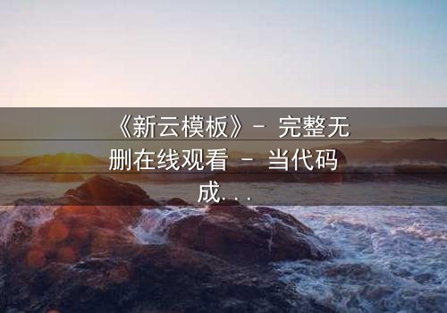 《新云模板》- 完整无删在线观看 - 当代码成为诅咒,谁能逃离虚拟牢笼?
