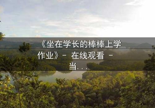 《坐在学长的棒棒上学作业》- 在线观看 - 当禁忌与成长交织的青春风暴