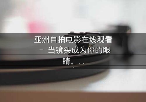 亚洲自拍电影在线观看 - 当镜头成为你的眼睛,谁在背后操控一切?