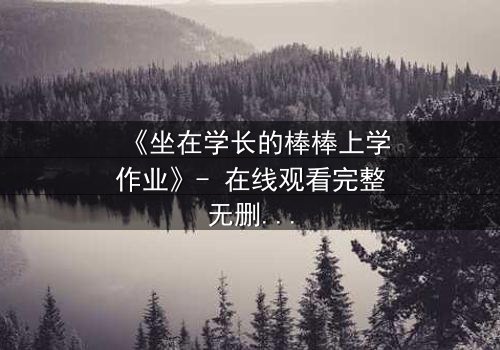 《坐在学长的棒棒上学作业》- 在线观看完整无删 - 当学习变成禁忌游戏
