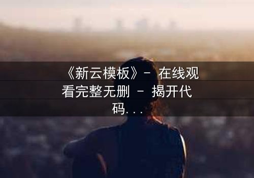 《新云模板》- 在线观看完整无删 - 揭开代码背后的致命游戏
