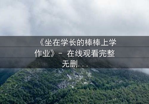 《坐在学长的棒棒上学作业》- 在线观看完整无删 - 当校园禁忌遇上青春悸动