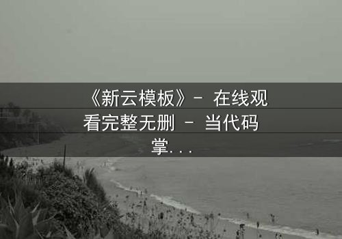 《新云模板》- 在线观看完整无删 - 当代码掌控命运,谁将改写结局?
