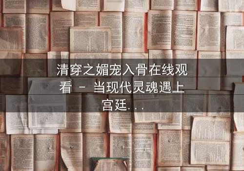 清穿之媚宠入骨在线观看 - 当现代灵魂遇上宫廷权谋,她如何以媚术颠覆命运?