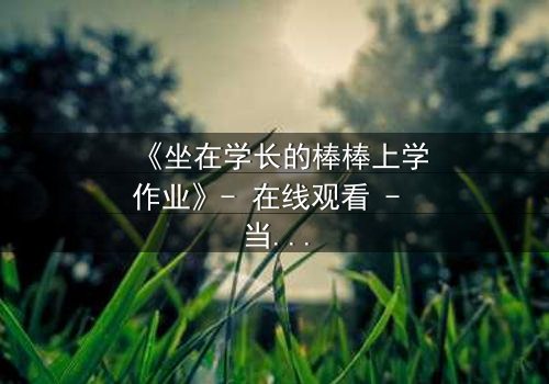 《坐在学长的棒棒上学作业》- 在线观看 - 当秘密学习变成危险游戏