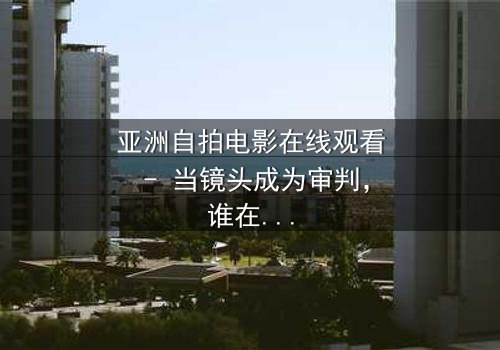 亚洲自拍电影在线观看 - 当镜头成为审判,谁在幕后操控这场致命游戏?