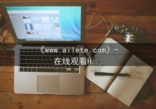 《www.ailete.com》- 在线观看HD中字完整无删 - 揭开数字迷宫的致命秘密