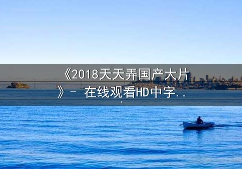 《2018天天弄国产大片》- 在线观看HD中字 - 揭开国产电影背后的惊天秘密