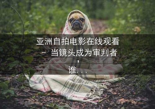 亚洲自拍电影在线观看 - 当镜头成为审判者,谁在幕后操控一切?