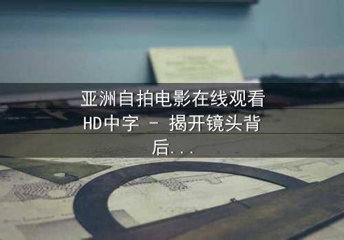 亚洲自拍电影在线观看HD中字 - 揭开镜头背后的秘密与欲望