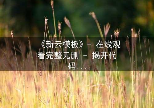 《新云模板》- 在线观看完整无删 - 揭开代码背后的致命秘密
