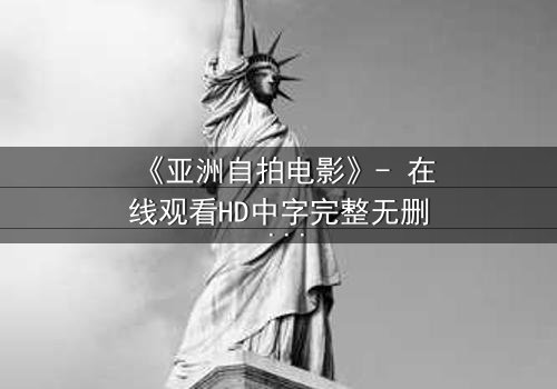 《亚洲自拍电影》- 在线观看HD中字完整无删 - 当镜头对准内心,谁在掌控真实?