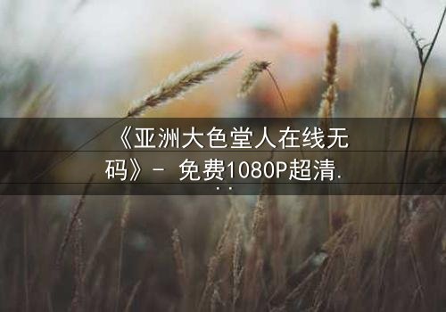 《亚洲大色堂人在线无码》- 免费1080P超清 - 第3集完整无删