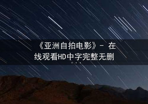 《亚洲自拍电影》- 在线观看HD中字完整无删 - 当镜头对准自己,真相还是谎言?