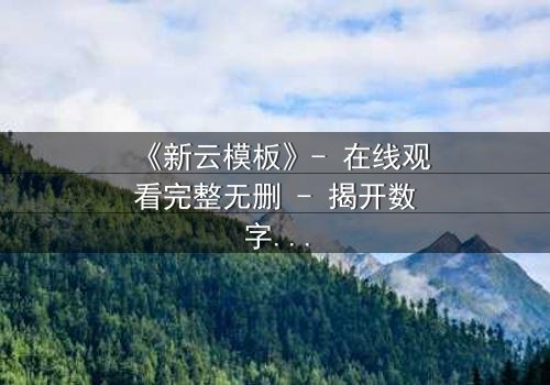 《新云模板》- 在线观看完整无删 - 揭开数字时代的人性谜局