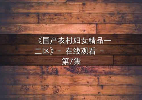《国产农村妇女精品一二区》- 在线观看 - 第7集