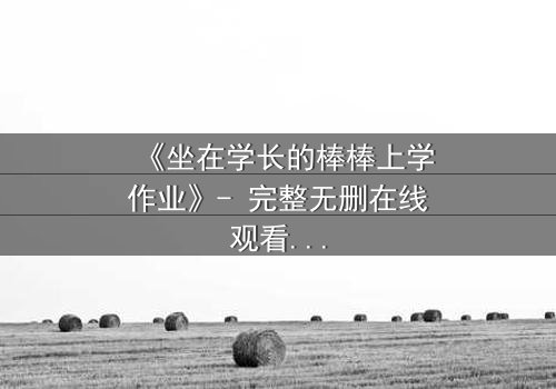 《坐在学长的棒棒上学作业》- 完整无删在线观看 - 当青春的秘密被揭开