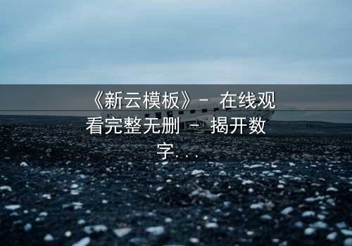《新云模板》- 在线观看完整无删 - 揭开数字世界的致命谎言