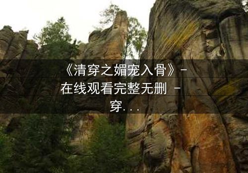 《清穿之媚宠入骨》- 在线观看完整无删 - 穿越女如何以媚术颠覆后宫?