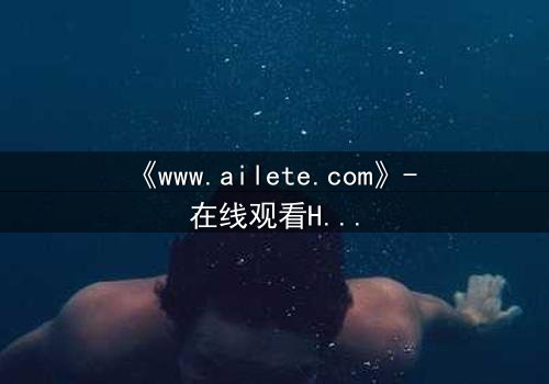《www.ailete.com》- 在线观看HD中字完整无删 - 揭开虚拟世界的致命秘密