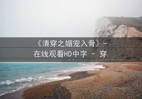 《清穿之媚宠入骨》- 在线观看HD中字 - 穿越时空的致命诱惑