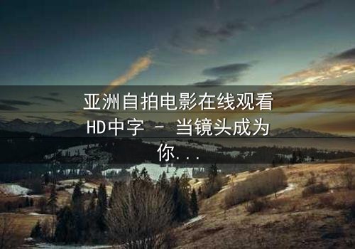 亚洲自拍电影在线观看HD中字 - 当镜头成为你的眼睛,秘密即将揭晓