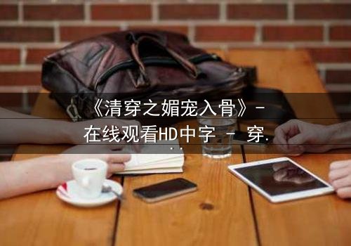 《清穿之媚宠入骨》- 在线观看HD中字 - 穿越时空的致命诱惑