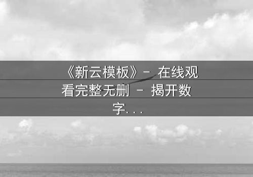 《新云模板》- 在线观看完整无删 - 揭开数字迷宫的终极秘密