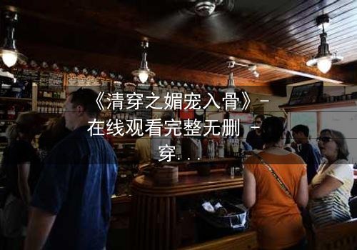 《清穿之媚宠入骨》- 在线观看完整无删 - 穿越时空的致命诱惑