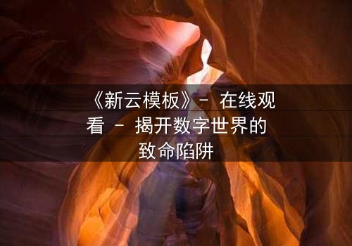 《新云模板》- 在线观看 - 揭开数字世界的致命陷阱