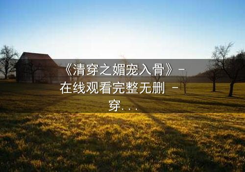 《清穿之媚宠入骨》- 在线观看完整无删 - 穿越时空的致命诱惑