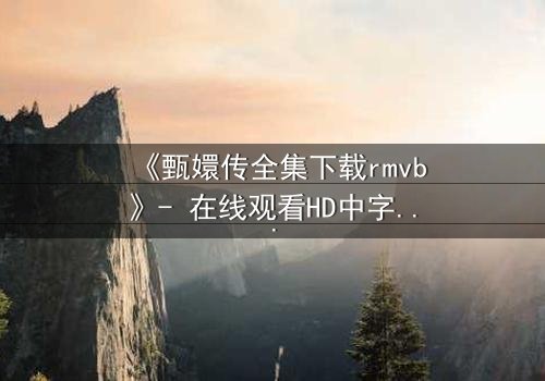 《甄嬛传全集下载rmvb》- 在线观看HD中字完整无删版 - 揭秘后宫权谋背后的致命代价