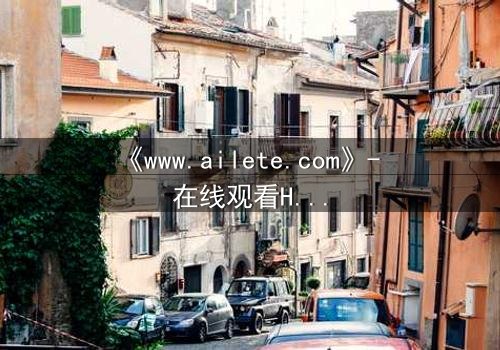 《www.ailete.com》- 在线观看HD中字完整无删 - 揭开虚拟世界的致命秘密