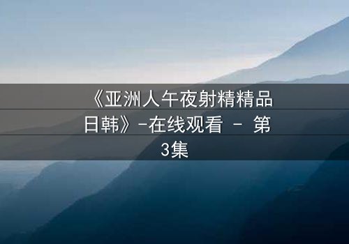 《亚洲人午夜射精精品日韩》-在线观看 - 第3集