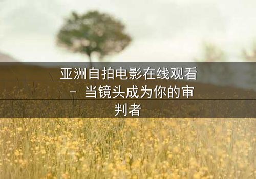 亚洲自拍电影在线观看 - 当镜头成为你的审判者